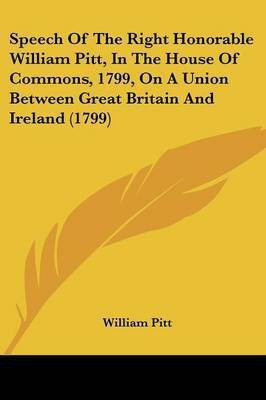 Speech Of The Right Honorable William Pitt, In The House Of Commons, 1799, On A Union Between Great Britain And Ireland (1799)(English, Paperback, Pitt William)