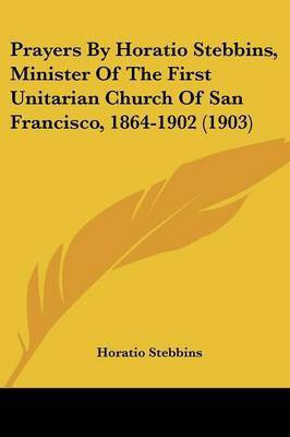 Prayers By Horatio Stebbins, Minister Of The First Unitarian Church Of San Francisco, 1864-1902 (1903)(English, Paperback, Stebbins Horatio)