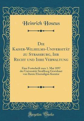 Die Kaiser-Wilhelms-Universitat zu Strassburg, Ihr Recht und Ihre Verwaltung: Eine Festschrift zum 1. Mai 1897 der Universitat Strassburg Gewidmet von Ihrem Ehemaligen Kurator (Classic Reprint)(German, Hardcover, Hoseus Heinrich) Die Kaiser-Wilhelms-Universitat zu Strassburg, Ihr Recht und Ihre Verwaltung: Eine Festschrift zum 1. Mai 1897 der Universitat Strassburg Gewidmet von Ihrem Ehemaligen Kurator (Classic Reprint)(German, Hardcover, Hoseus Heinrich)