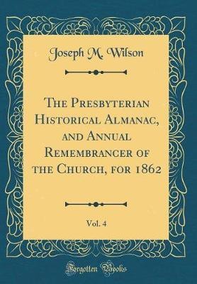The Presbyterian Historical Almanac, and Annual Remembrancer of the Church, for 1862, Vol. 4 (Classic Reprint)(English, Hardcover, Wilson Joseph M)