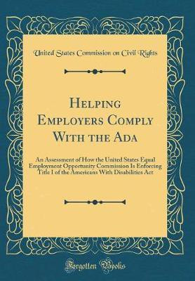 Helping Employers Comply With the Ada: An Assessment of How the United States Equal Employment Opportunity Commission Is Enforcing Title I of the Americans With Disabilities Act (Classic Reprint)(English, Hardcover, Rights United States Commission on Civil)