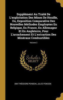 Supplement Au Traite De L'exploitation Des Mines De Houille, Ou, Exposition Comparative Des Nouvelles Methodes Employees En Belgique, En France, En Allemagne Et En Angleterre, Pour L'arrachement Et L'extraction Des Mineraux Combustibles; Volume 2(French, Hardcover, Ponson Ami Theodore) Supplement Au Traite De L'exploitation Des Mines De Houille, Ou, Exposition Comparative Des Nouvelles Methodes Employees En Belgique, En France, En Allemagne Et En Angleterre, Pour L'arrachement Et L'extraction Des Mineraux Combustibles; Volume 2(French, Hardcover, Ponson Ami Theodore)