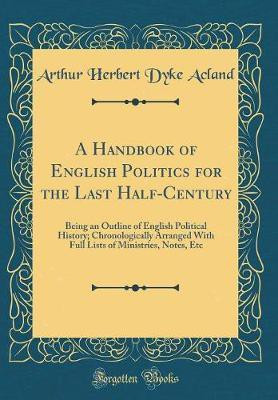 A Handbook of English Politics for the Last Half-Century: Being an Outline of English Political History; Chronologically Arranged With Full Lists of Ministries, Notes, Etc (Classic Reprint)(English, Hardcover, Acland Arthur Herbert Dyke) A Handbook of English Politics for the Last Half-Century: Being an Outline of English Political History; Chronologically Arranged With Full Lists of Ministries, Notes, Etc (Classic Reprint)(English, Hardcover, Acland Arthur Herbert Dyke)