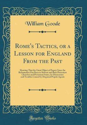 Rome's Tactics, or a Lesson for England From the Past: Showing That the Great Object of Popery Since the Reformation Has Been to Subvert and Ruin Protestant Churches and Protestant States, by Dissensions and Troubles Caused by Disguised Popish Agents(English, Hardcover, Goode William) Rome's Tactics, or a Lesson for England From the Past: Showing That the Great Object of Popery Since the Reformation Has Been to Subvert and Ruin Protestant Churches and Protestant States, by Dissensions and Troubles Caused by Disguised Popish Agents(English, Hardcover, Goode William)