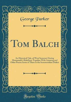 Tom Balch: An Historical Tale, of West Somerset During Monmouth's Rebellion; Together With Amusing and Other Poems Some of Them in the Somersetshire Dialect (Classic Reprint)(English, Hardcover, Parker George)