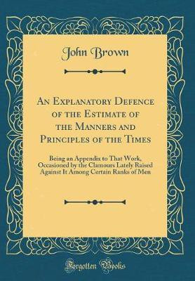 An Explanatory Defence of the Estimate of the Manners and Principles of the Times: Being an Appendix to That Work, Occasioned by the Clamours Lately Raised Against It Among Certain Ranks of Men (Classic Reprint)(English, Hardcover, Brown John)