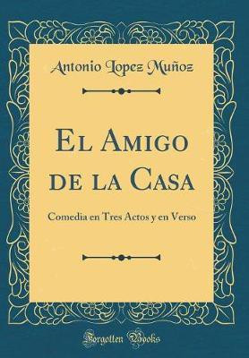 El Amigo de la Casa: Comedia en Tres Actos y en Verso (Classic Reprint)(Spanish, Hardcover, Munoz Antonio Lopez)