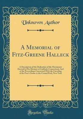 A Memorial of Fitz-Greene Halleck: A Description of the Dedication of the Monument Erected to His Memory at Guilford, Connecticut; And of the Proceedings Connected With the Unveiling of the Poet's Statue in the Central Park, New York (Classic Reprint)(English, Hardcover, Author Unknown)