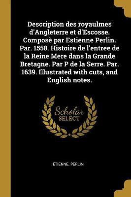 Description des royaulmes d'Angleterre et d'Escosse. Compose par Estienne Perlin. Par. 1558. Histoire de l'entree de la Reine Mere dans la Grande Bretagne. Par P de la Serre. Par. 1639. Illustrated with cuts, and English notes.(French, Paperback, Perlin Etienne) Description des royaulmes d'Angleterre et d'Escosse. Compose par Estienne Perlin. Par. 1558. Histoire de l'entree de la Reine Mere dans la Grande Bretagne. Par P de la Serre. Par. 1639. Illustrated with cuts, and English notes.(French, Paperback, Perlin Etienne)