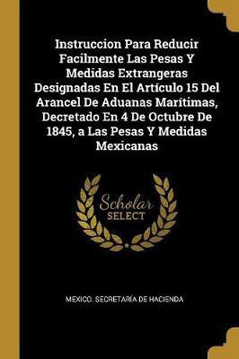 Instruccion Para Reducir Facilmente Las Pesas Y Medidas Extrangeras Designadas En El Articulo 15 Del Arancel De Aduanas Maritimas, Decretado En 4 De Octubre De 1845, a Las Pesas Y Medidas Mexicanas(Spanish, Paperback, unknown) Instruccion Para Reducir Facilmente Las Pesas Y Medidas Extrangeras Designadas En El Articulo 15 Del Arancel De Aduanas Maritimas, Decretado En 4 De Octubre De 1845, a Las Pesas Y Medidas Mexicanas(Spanish, Paperback, unknown)
