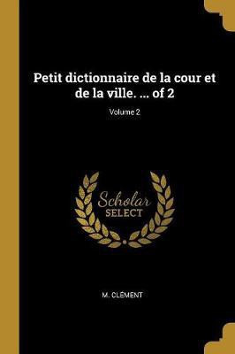 Petit dictionnaire de la cour et de la ville. ... of 2; Volume 2(French, Paperback, Clement M)