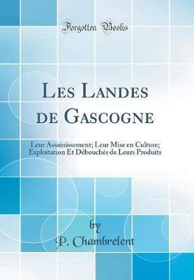Les Landes de Gascogne: Leur Assainissement; Leur Mise en Culture; Exploitation Et Debouches de Leurs Produits (Classic Reprint)(French, Hardcover, Chambrelent P.)