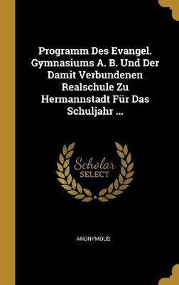 Programm Des Evangel. Gymnasiums A. B. Und Der Damit Verbundenen Realschule Zu Hermannstadt Fur Das Schuljahr ...(German, Hardcover, Anonymous)