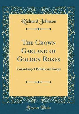 The Crown Garland of Golden Roses: Consisting of Ballads and Songs (Classic Reprint)(English, Hardcover, Johnson Richard)