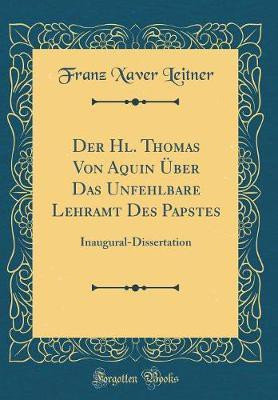 Der Hl. Thomas Von Aquin UEber Das Unfehlbare Lehramt Des Papstes: Inaugural-Dissertation (Classic Reprint)(Latin, Hardcover, Leitner Franz Xaver)