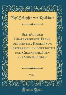 Beitrage zur Charakteristik Franz des Ersten, Kaisers von Oesterreich, in Anekdoten und Charakterzugen aus Seinem Leben, Vol. 1 (Classic Reprint)(German, Hardcover, Rodishain Karl Schoepfer von)