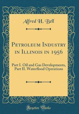 Petroleum Industry in Illinois in 1956: Part I. Oil and Gas Developments, Part II. Waterflood Operations (Classic Reprint)(English, Hardcover, Bell Alfred H.)