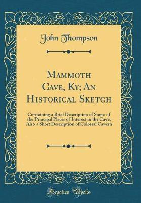 Mammoth Cave, Ky; An Historical Sketch: Containing a Brief Description of Some of the Principal Places of Interest in the Cave, Also a Short Description of Colossal Cavern (Classic Reprint)(English, Hardcover, Thompson John) Mammoth Cave, Ky; An Historical Sketch: Containing a Brief Description of Some of the Principal Places of Interest in the Cave, Also a Short Description of Colossal Cavern (Classic Reprint)(English, Hardcover, Thompson John)