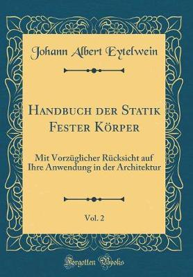 Handbuch der Statik Fester Koerper, Vol. 2: Mit Vorzuglicher Rucksicht auf Ihre Anwendung in der Architektur (Classic Reprint)(German, Hardcover, Eytelwein Johann Albert)