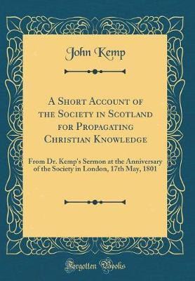 A Short Account of the Society in Scotland for Propagating Christian Knowledge: From Dr. Kemp's Sermon at the Anniversary of the Society in London, 17th May, 1801 (Classic Reprint)(English, Hardcover, Kemp John)
