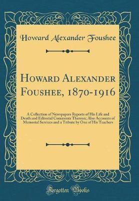 Howard Alexander Foushee, 1870-1916: A Collection of Newspapers Reports of His Life and Death and Editorial Comments Thereon; Also Accounts of Memorial Services and a Tribute by One of His Teachers (Classic Reprint)(English, Hardcover, Foushee Howard Alexander)