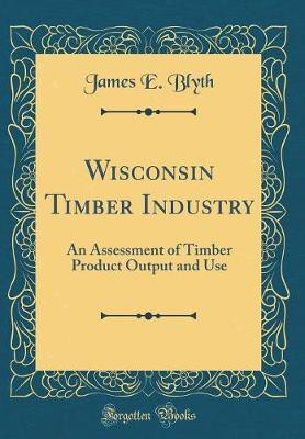 Wisconsin Timber Industry: An Assessment of Timber Product Output and Use (Classic Reprint)(English, Hardcover, Blyth James E.)