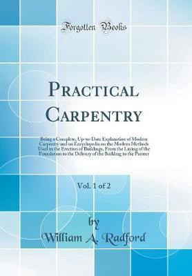 Practical Carpentry, Vol. 1 of 2: Being a Complete, Up-to-Date Explanation of Modern Carpentry and an Encyclopedia on the Modern Methods Used in the Erection of Buildings, From the Laying of the Foundation to the Delivery of the Building to the Painter(English, Hardcover, Radford William A.)