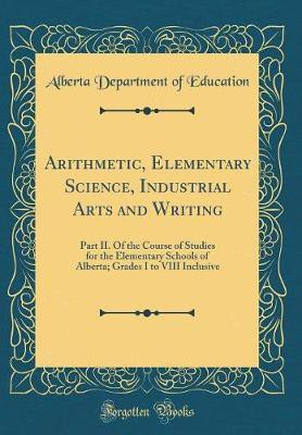Arithmetic, Elementary Science, Industrial Arts and Writing: Part II. Of the Course of Studies for the Elementary Schools of Alberta; Grades I to VIII Inclusive (Classic Reprint)(English, Hardcover, Education Alberta Department of)