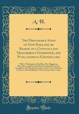 The Deplorable State of New-England, by Reason of a Covetous and Treacherous Governour, and Pusillanimous Counsellors: With a Vindication of the Hon. Mr. Higginson, Mr. Mason, and Several Other Gentlemen From the Scandalous and Wicked Accusation of the Vo(English, Hardcover, H. A.)
