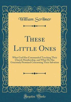 These Little Ones: What God Has Commanded Touching Their Church Membership, and What He Has Graciously Promised Concerning Their Salvation (Classic Reprint)(English, Hardcover, Scribner William) These Little Ones: What God Has Commanded Touching Their Church Membership, and What He Has Graciously Promised Concerning Their Salvation (Classic Reprint)(English, Hardcover, Scribner William)