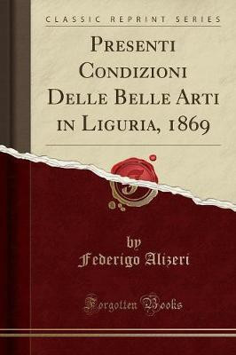 Presenti Condizioni Delle Belle Arti in Liguria, 1869 (Classic Reprint)(Italian, Paperback, Alizeri Federigo)