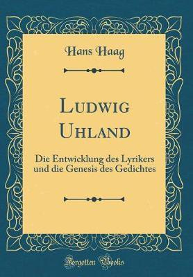 Ludwig Uhland: Die Entwicklung des Lyrikers und die Genesis des Gedichtes (Classic Reprint)(German, Hardcover, Haag Hans)