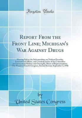 Report From the Front Line; Michigan's War Against Drugs: Hearing Before the Subcommittee on National Security, International Affairs, and Criminal Justice of the Committee on Government Reform and Oversight, House of Representatives, One Hundred Fourth C(English, Hardcover, Congress United States) Report From the Front Line; Michigan's War Against Drugs: Hearing Before the Subcommittee on National Security, International Affairs, and Criminal Justice of the Committee on Government Reform and Oversight, House of Representatives, One Hundred Fourth C(English, Hardcover, Congress United States)