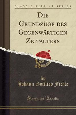 Die Grundzuege Des Gegenwaertigen Zeitalters (Classic Reprint)(German, Paperback, Fichte Johann Gottlieb)