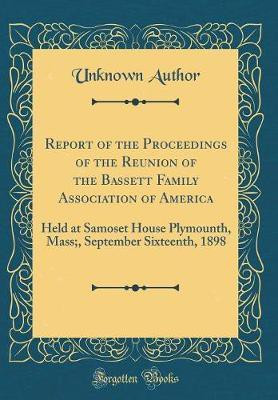 Report of the Proceedings of the Reunion of the Bassett Family Association of America: Held at Samoset House Plymounth, Mass;, September Sixteenth, 1898 (Classic Reprint)(English, Hardcover, Author Unknown) Report of the Proceedings of the Reunion of the Bassett Family Association of America: Held at Samoset House Plymounth, Mass;, September Sixteenth, 1898 (Classic Reprint)(English, Hardcover, Author Unknown)