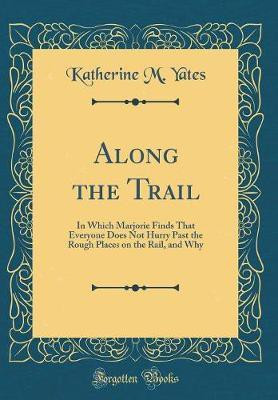 Along the Trail: In Which Marjorie Finds That Everyone Does Not Hurry Past the Rough Places on the Rail, and Why (Classic Reprint)(English, Hardcover, Yates Katherine M.)