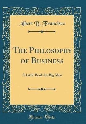 The Philosophy of Business: A Little Book for Big Men (Classic Reprint)(English, Hardcover, Francisco Albert B.)