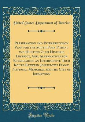 Preservation and Interpretation Plan for the South Fork Fishing and Hunting Club Historic District, And, Alternatives for Establishing an Interpretive Tour Route Between Johnstown Flood National Memorial and the City of Johnstown (Classic Reprint)(English, Hardcover, Interior United States Departmen Preservation and Interpretation Plan for the South Fork Fishing and Hunting Club Historic District, And, Alternatives for Establishing an Interpretive Tour Route Between Johnstown Flood National Memorial and the City of Johnstown (Classic Reprint)(English, Hardcover, Interior United States Departmen