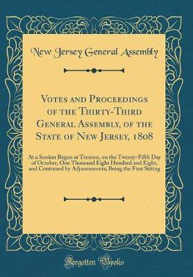 Votes and Proceedings of the Thirty-Third General Assembly, of the State of New Jersey, 1808: At a Session Begun at Trenton, on the Twenty-Fifth Day of October, One Thousand Eight Hundred and Eight, and Continued by Adjournments; Being the First Sitting(English, Hardcover, Assembly New Jersey Genera