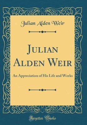 Julian Alden Weir: An Appreciation of His Life and Works (Classic Reprint)(English, Hardcover, Weir Julian Alden)