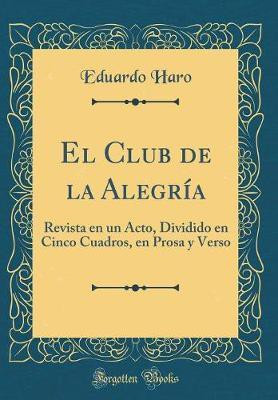 El Club de la Alegria: Revista en un Acto, Dividido en Cinco Cuadros, en Prosa y Verso (Classic Reprint)(Spanish, Hardcover, Haro Eduardo)