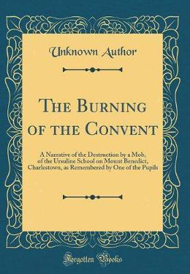The Burning of the Convent: A Narrative of the Destruction by a Mob, of the Ursuline School on Mount Benedict, Charlestown, as Remembered by One of the Pupils (Classic Reprint)(English, Hardcover, Author Unknown) The Burning of the Convent: A Narrative of the Destruction by a Mob, of the Ursuline School on Mount Benedict, Charlestown, as Remembered by One of the Pupils (Classic Reprint)(English, Hardcover, Author Unknown)