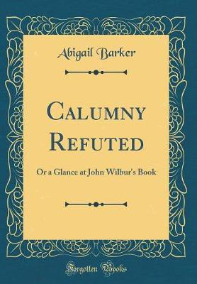 Calumny Refuted: Or a Glance at John Wilbur's Book (Classic Reprint)(English, Hardcover, Barker Abigail)