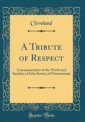 A Tribute of Respect: Commemorative of the Worth and Sacrifice of John Brown, of Ossawatomie (Classic Reprint)(English, Hardcover, Cleveland Cleveland)