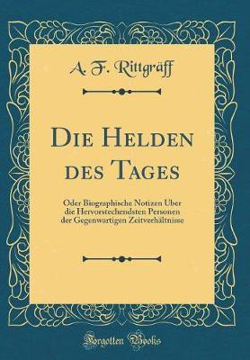 Die Helden des Tages: Oder Biographische Notizen UEber die Hervorstechendsten Personen der Gegenwartigen Zeitverhaltnisse (Classic Reprint)(German, Hardcover, Rittgraff A. F.)