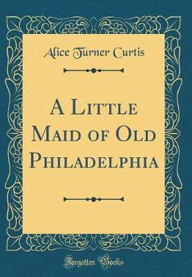 A Little Maid of Old Philadelphia (Classic Reprint)(English, Hardcover, Curtis Alice Turner)