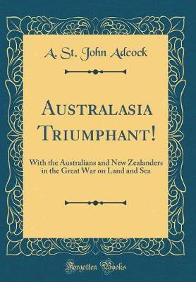 Australasia Triumphant!: With the Australians and New Zealanders in the Great War on Land and Sea (Classic Reprint)(English, Hardcover, Adcock A. St. John)