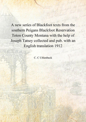 A new series of Blackfoot texts from the southern Peigans Blackfoot Reservation Teton County Montana with the help of Joseph Tat(English, Hardcover, C. C Uhlenbeck)