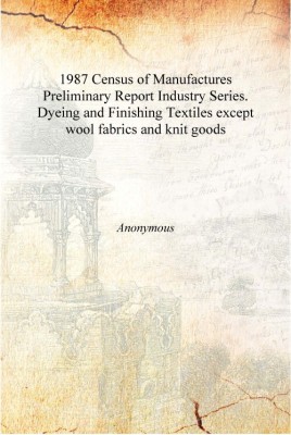 1987 Census of Manufactures Preliminary Report Industry Series. Dyeing and Finishing Textiles except wool fabrics and knit goods(English, Hardcover, Anonymous)