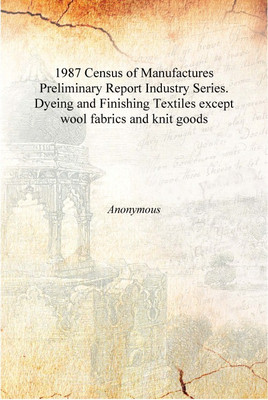 1987 Census of Manufactures Preliminary Report Industry Series. Dyeing and Finishing Textiles except wool fabrics and knit goods(English, Hardcover, Anonymous)